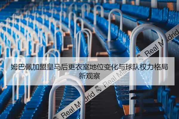姆巴佩加盟皇马后更衣室地位变化与球队权力格局新观察
