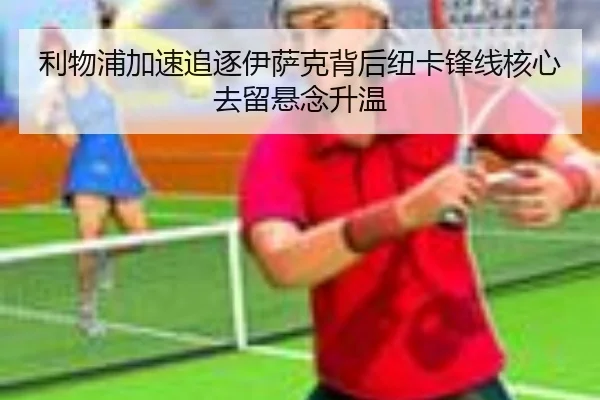 利物浦加速追逐伊萨克背后纽卡锋线核心去留悬念升温