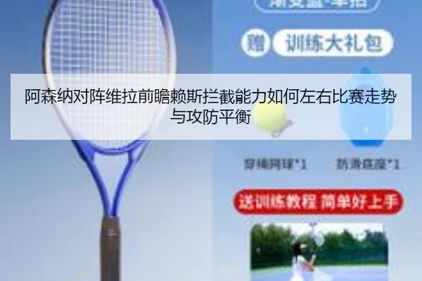 阿森纳对阵维拉前瞻赖斯拦截能力如何左右比赛走势与攻防平衡